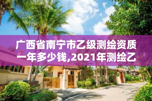 廣西省南寧市乙級測繪資質一年多少錢,2021年測繪乙級資質