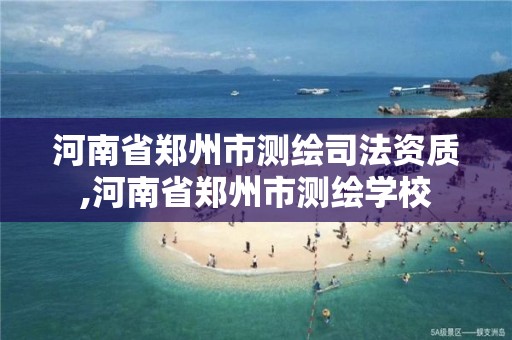 河南省鄭州市測繪司法資質,河南省鄭州市測繪學校