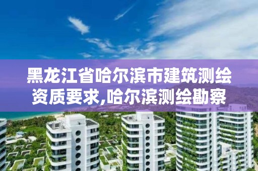 黑龍江省哈爾濱市建筑測繪資質要求,哈爾濱測繪勘察研究院怎么樣