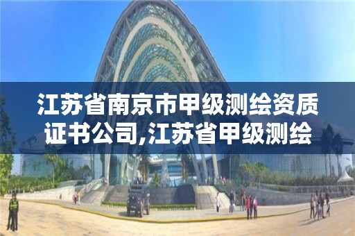 江蘇省南京市甲級測繪資質證書公司,江蘇省甲級測繪資質單位。