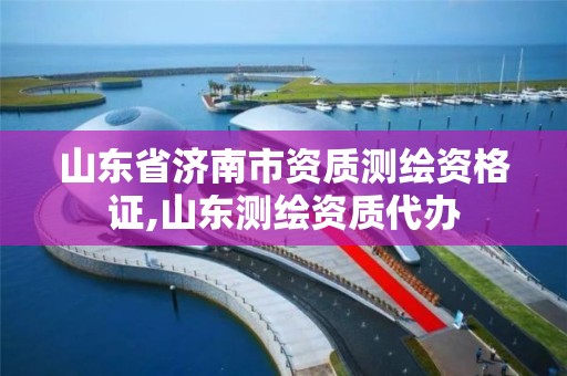 山東省濟南市資質測繪資格證,山東測繪資質代辦