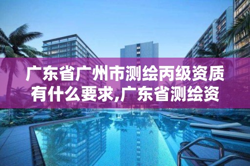 廣東省廣州市測繪丙級資質有什么要求,廣東省測繪資質辦理流程