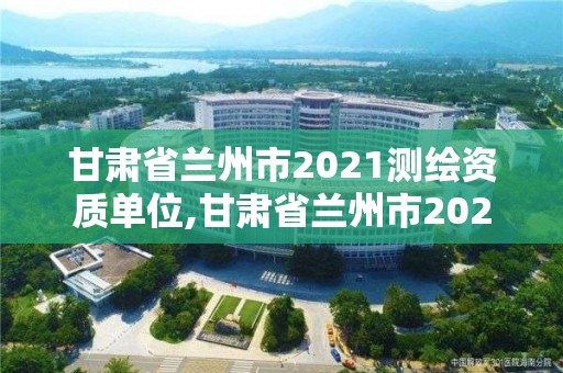 甘肅省蘭州市2021測繪資質單位,甘肅省蘭州市2021測繪資質單位有哪些