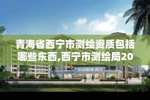 青海省西寧市測繪資質包括哪些東西,西寧市測繪局2020招聘