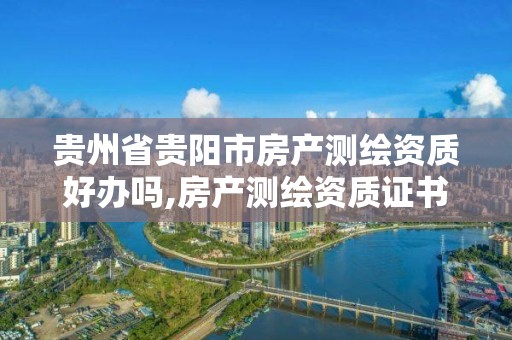 貴州省貴陽市房產測繪資質好辦嗎,房產測繪資質證書