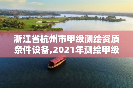 浙江省杭州市甲級測繪資質(zhì)條件設(shè)備,2021年測繪甲級資質(zhì)申報條件