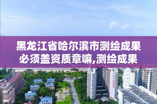 黑龍江省哈爾濱市測繪成果必須蓋資質章嘛,測繪成果資料由什么部門提供。