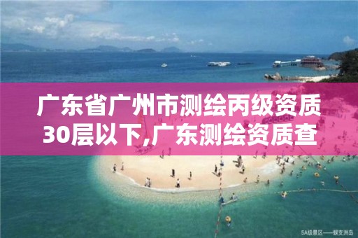 廣東省廣州市測繪丙級資質30層以下,廣東測繪資質查詢。