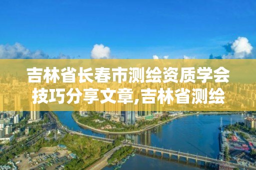 吉林省長春市測繪資質學會技巧分享文章,吉林省測繪資質查詢