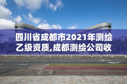 四川省成都市2021年測(cè)繪乙級(jí)資質(zhì),成都測(cè)繪公司收費(fèi)標(biāo)準(zhǔn)