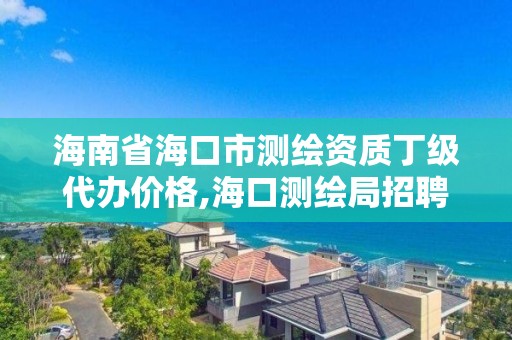 海南省海口市測繪資質(zhì)丁級代辦價(jià)格,海口測繪局招聘