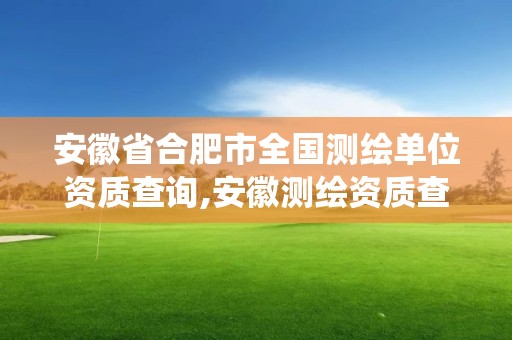 安徽省合肥市全國測繪單位資質查詢,安徽測繪資質查詢系統。