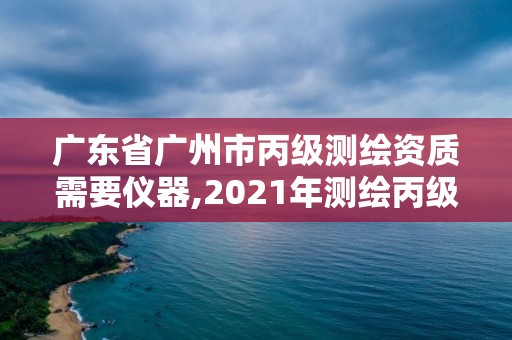 廣東省廣州市丙級測繪資質需要儀器,2021年測繪丙級資質申報條件