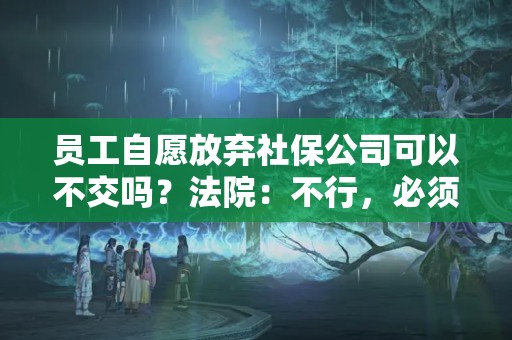 員工自愿放棄社保公司可以不交嗎？法院：不行，必須交！