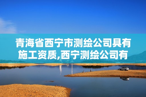 青海省西寧市測繪公司具有施工資質(zhì),西寧測繪公司有哪些