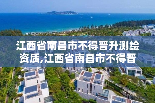 江西省南昌市不得晉升測繪資質,江西省南昌市不得晉升測繪資質的企業