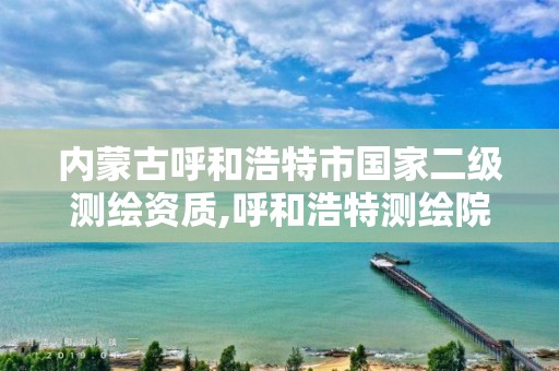 內蒙古呼和浩特市國家二級測繪資質,呼和浩特測繪院