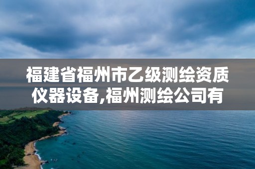 福建省福州市乙級測繪資質儀器設備,福州測繪公司有幾家。