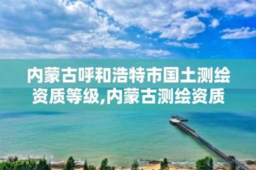 內蒙古呼和浩特市國土測繪資質等級,內蒙古測繪資質延期公告