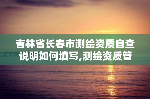 吉林省長春市測繪資質自查說明如何填寫,測繪資質管理辦法征求意見稿