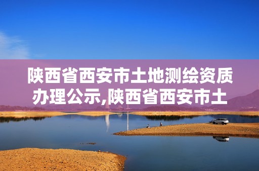 陜西省西安市土地測繪資質辦理公示,陜西省西安市土地測繪資質辦理公示名單