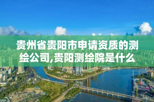 貴州省貴陽市申請資質(zhì)的測繪公司,貴陽測繪院是什么單位