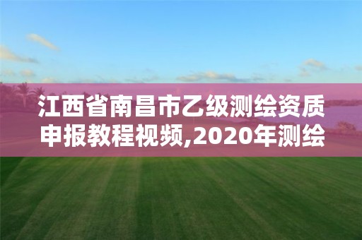 江西省南昌市乙級測繪資質申報教程視頻,2020年測繪乙級資質申報條件