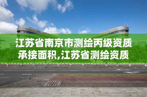 江蘇省南京市測(cè)繪丙級(jí)資質(zhì)承接面積,江蘇省測(cè)繪資質(zhì)乙級(jí)