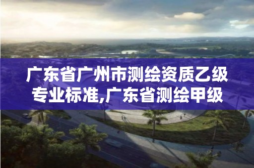 廣東省廣州市測繪資質乙級專業標準,廣東省測繪甲級單位