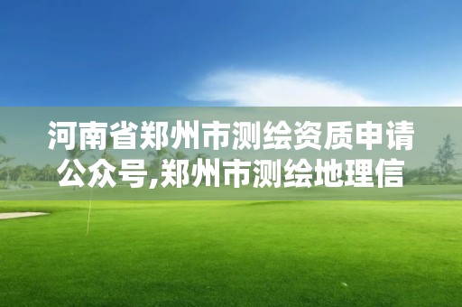 河南省鄭州市測繪資質申請公眾號,鄭州市測繪地理信息局