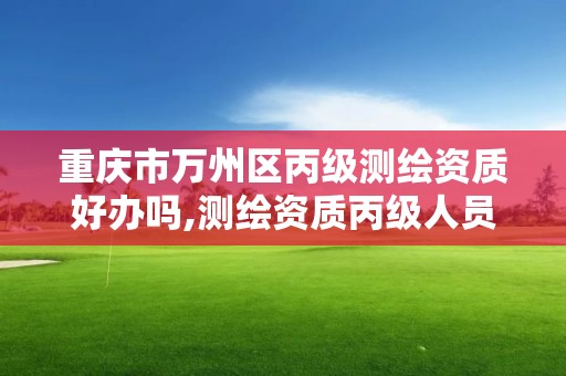 重慶市萬州區丙級測繪資質好辦嗎,測繪資質丙級人員要求