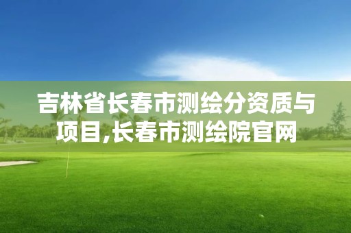 吉林省長春市測繪分資質與項目,長春市測繪院官網