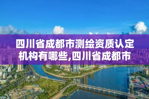 四川省成都市測(cè)繪資質(zhì)認(rèn)定機(jī)構(gòu)有哪些,四川省成都市測(cè)繪資質(zhì)認(rèn)定機(jī)構(gòu)有哪些部門(mén)。