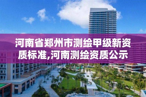 河南省鄭州市測繪甲級新資質標準,河南測繪資質公示