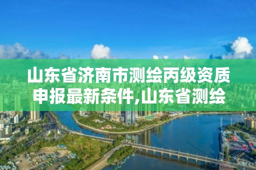 山東省濟(jì)南市測(cè)繪丙級(jí)資質(zhì)申報(bào)最新條件,山東省測(cè)繪資質(zhì)管理