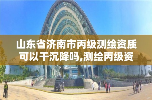 山東省濟南市丙級測繪資質可以干沉降嗎,測繪丙級資質條件。