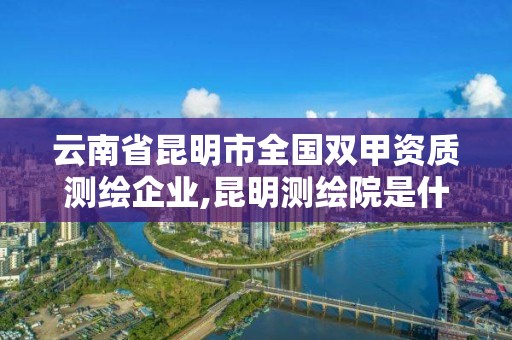 云南省昆明市全國雙甲資質測繪企業,昆明測繪院是什么單位。