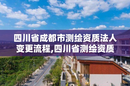 四川省成都市測繪資質法人變更流程,四川省測繪資質管理辦法