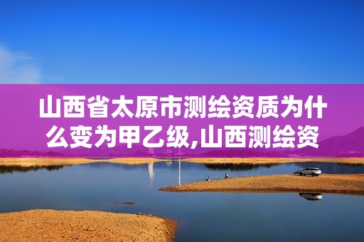 山西省太原市測繪資質為什么變為甲乙級,山西測繪資質單位。