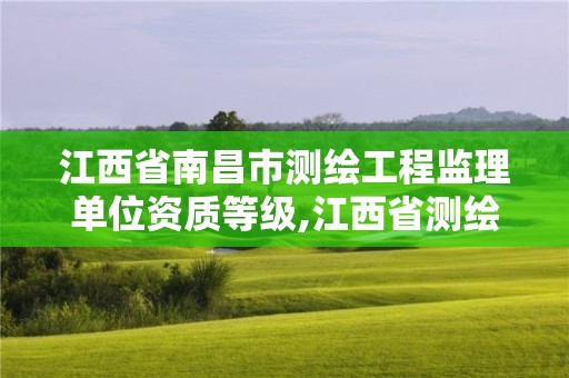 江西省南昌市測繪工程監理單位資質等級,江西省測繪資質單位公示名單