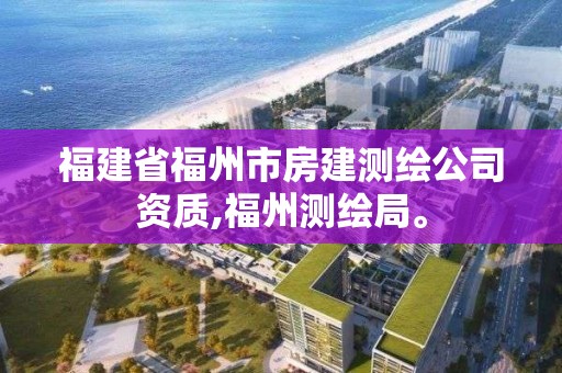 福建省福州市房建測繪公司資質,福州測繪局。