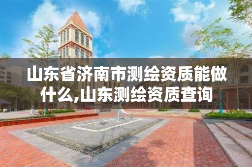 山東省濟南市測繪資質能做什么,山東測繪資質查詢