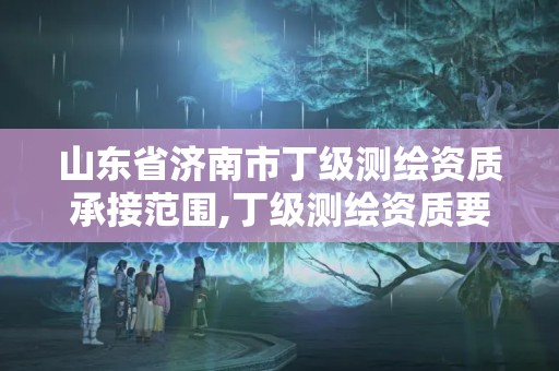 山東省濟(jì)南市丁級(jí)測(cè)繪資質(zhì)承接范圍,丁級(jí)測(cè)繪資質(zhì)要求