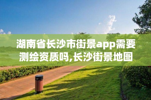 湖南省長沙市街景app需要測繪資質嗎,長沙街景地圖最新版。