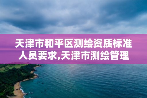 天津市和平區測繪資質標準人員要求,天津市測繪管理條例