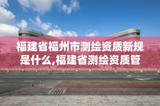 福建省福州市測繪資質新規是什么,福建省測繪資質管理系統