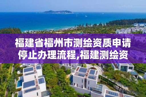 福建省福州市測(cè)繪資質(zhì)申請(qǐng)停止辦理流程,福建測(cè)繪資質(zhì)公司