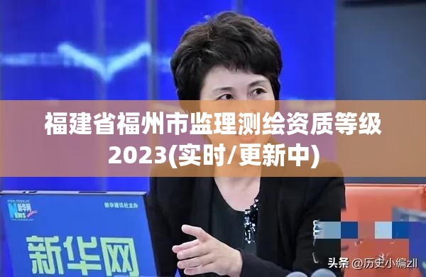 福建省福州市監理測繪資質等級2023(實時/更新中)