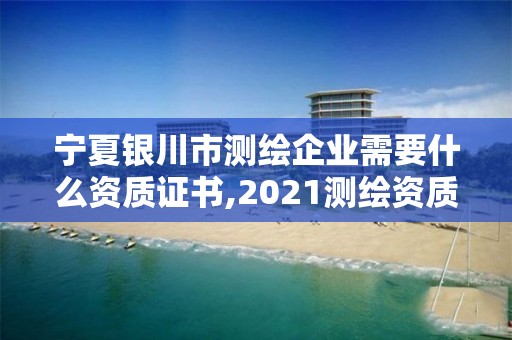 寧夏銀川市測繪企業需要什么資質證書,2021測繪資質要求