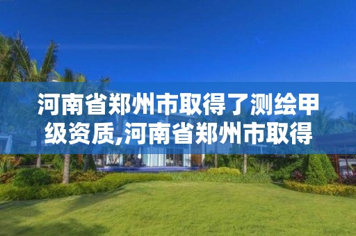 河南省鄭州市取得了測繪甲級資質(zhì),河南省鄭州市取得了測繪甲級資質(zhì)的單位